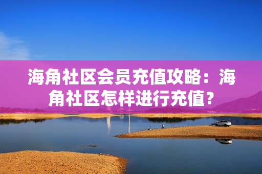 海角社區(qū)會員充值攻略：海角社區(qū)怎樣進行充值？
