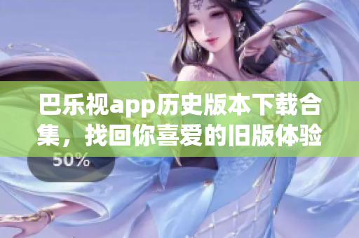 巴樂(lè)視app歷史版本下載合集，找回你喜愛(ài)的舊版體驗(yàn)