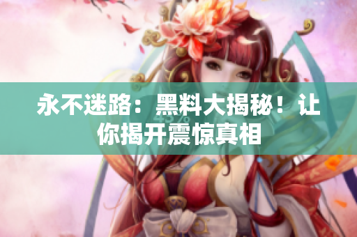 永不迷路：黑料大揭秘！讓你揭開震驚真相