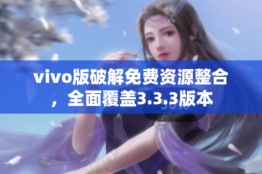 vivo版破解免費資源整合，全面覆蓋3.3.3版本