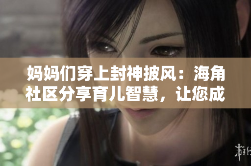 媽媽們穿上封神披風：海角社區(qū)分享育兒智慧，讓您成為超級英雄