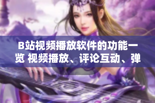B站視頻播放軟件的功能一覽 視頻播放、評(píng)論互動(dòng)、彈幕特效、畫(huà)面調(diào)整、收藏管理