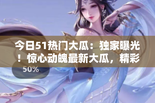 今日51熱門大瓜：獨(dú)家曝光！驚心動(dòng)魄最新大瓜，精彩紛呈，絕不容錯(cuò)過