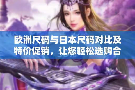 歐洲尺碼與日本尺碼對比及特價促銷，讓您輕松選購合身尺碼