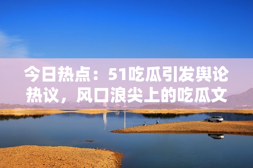 今日熱點(diǎn)：51吃瓜引發(fā)輿論熱議，風(fēng)口浪尖上的吃瓜文化受關(guān)注