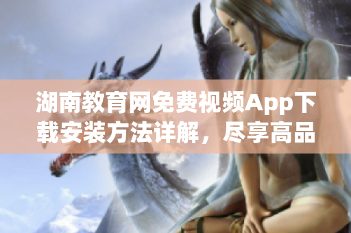 湖南教育網免費視頻App下載安裝方法詳解，盡享高品質教育資源