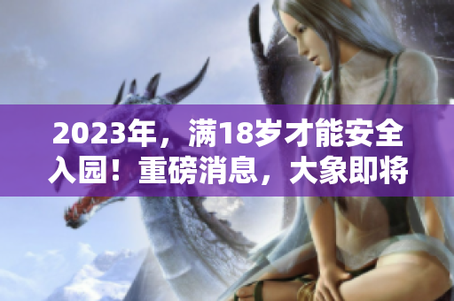 2023年，滿18歲才能安全入園！重磅消息，大象即將登場