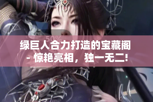 綠巨人合力打造的寶藏閣 - 驚艷亮相，獨(dú)一無(wú)二!