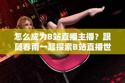 怎么成為B站直播主播？跟隨春雨一起探索B站直播世界