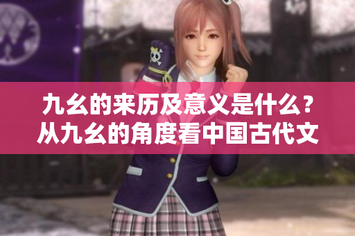 九幺的來歷及意義是什么？從九幺的角度看中國古代文化傳承