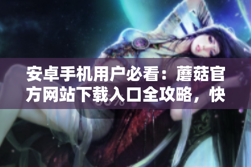 安卓手機(jī)用戶必看：蘑菇官方網(wǎng)站下載入口全攻略，快速獲取安全有效的下載方式