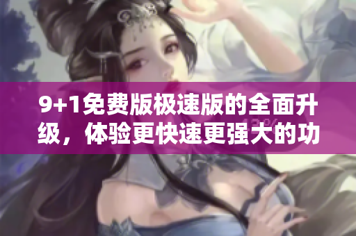 9+1免費版極速版的全面升級，體驗更快速更強大的功能 