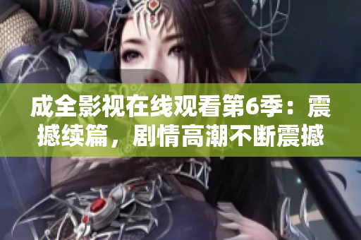 成全影視在線觀看第6季：震撼續(xù)篇，劇情高潮不斷震撼續(xù)篇