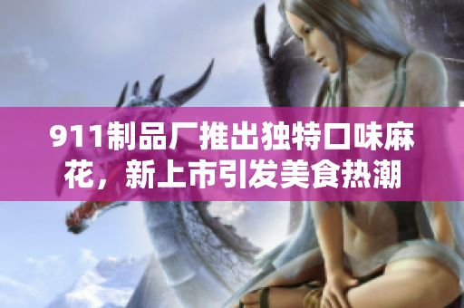 911制品廠(chǎng)推出獨(dú)特口味麻花，新上市引發(fā)美食熱潮