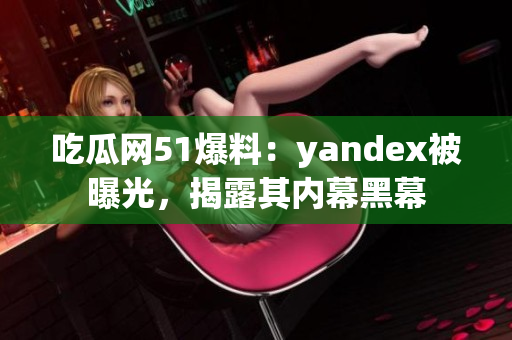 吃瓜網51爆料：yandex被曝光，揭露其內幕黑幕