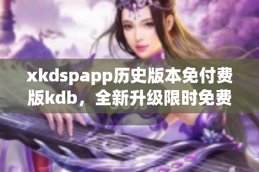 xkdspapp歷史版本免付費(fèi)版kdb，全新升級限時(shí)免費(fèi)享受