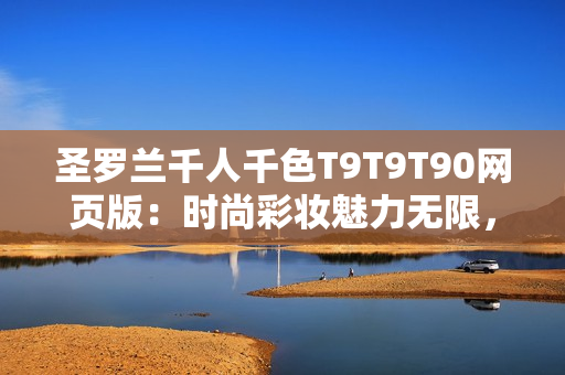圣羅蘭千人千色T9T9T90網(wǎng)頁版：時(shí)尚彩妝魅力無限，打造您獨(dú)特時(shí)尚風(fēng)采