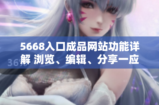 5668入口成品網(wǎng)站功能詳解 瀏覽、編輯、分享一應(yīng)俱全