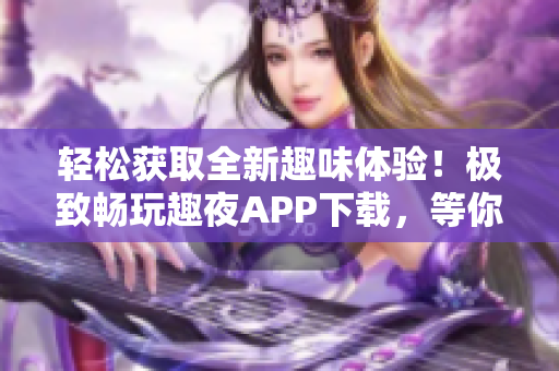 輕松獲取全新趣味體驗！極致暢玩趣夜APP下載，等你來探索