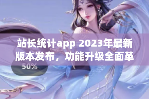 站長統(tǒng)計(jì)app 2023年最新版本發(fā)布，功能升級全面革新，用戶體驗(yàn)再升級
