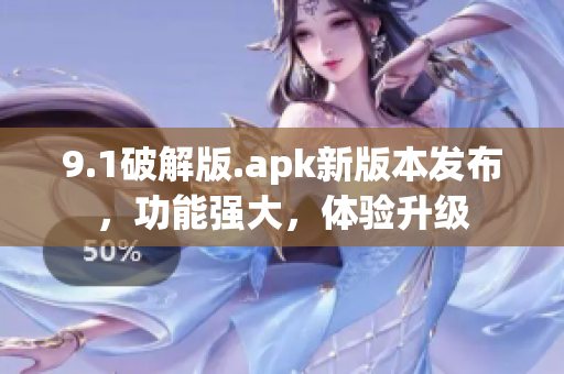 9.1破解版.apk新版本發(fā)布，功能強大，體驗升級
