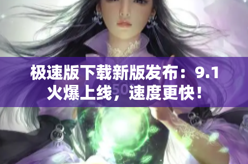 極速版下載新版發(fā)布：9.1火爆上線，速度更快！