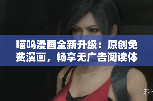 喵嗚漫畫全新升級(jí)：原創(chuàng)免費(fèi)漫畫，暢享無廣告閱讀體驗(yàn)