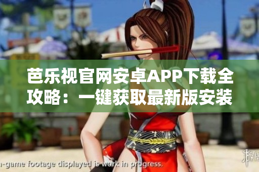 芭樂視官網(wǎng)安卓APP下載全攻略：一鍵獲取最新版安裝包，手把手教你安全、快速下載與安裝！