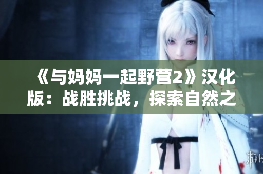 《與媽媽一起野營2》漢化版：戰(zhàn)勝挑戰(zhàn)，探索自然之美