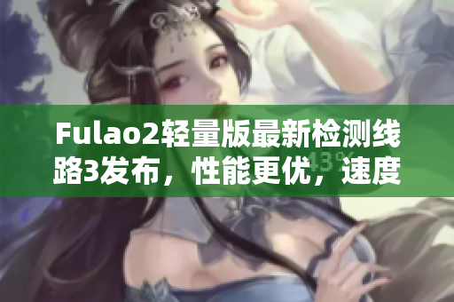 Fulao2輕量版最新檢測線路3發(fā)布，性能更優(yōu)，速度更快