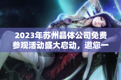 2023年蘇州晶體公司免費(fèi)參觀活動盛大啟動，邀您一同探索晶瑩世界
