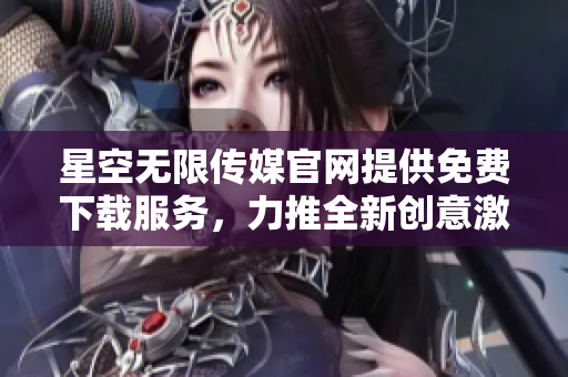 星空無限傳媒官網(wǎng)提供免費(fèi)下載服務(wù)，力推全新創(chuàng)意激發(fā)您的無限想象。