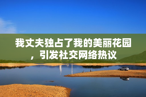 我丈夫獨占了我的美麗花園，引發(fā)社交網(wǎng)絡(luò)熱議