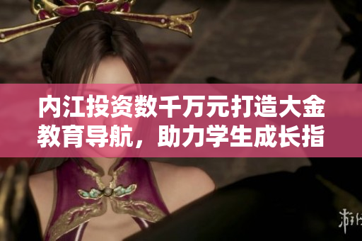 內(nèi)江投資數(shù)千萬元打造大金教育導(dǎo)航，助力學(xué)生成長指引