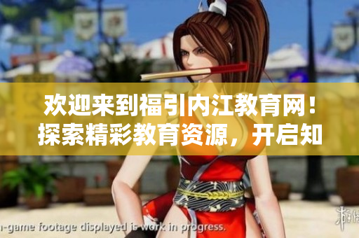 歡迎來到福引內(nèi)江教育網(wǎng)！探索精彩教育資源，開啟知識之旅