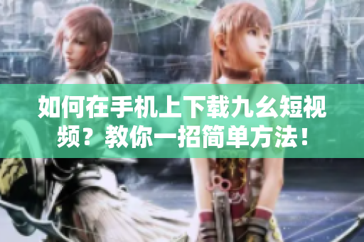 如何在手機上下載九幺短視頻？教你一招簡單方法！