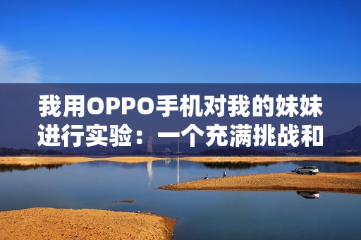 我用OPPO手機(jī)對我的妹妹進(jìn)行實驗：一個充滿挑戰(zhàn)和驚喜的體驗