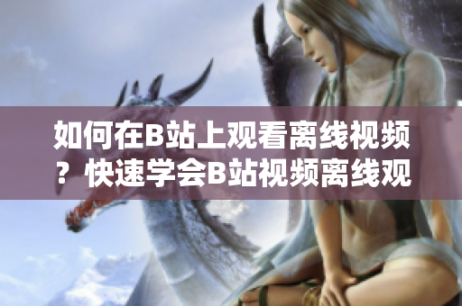 如何在B站上觀看離線視頻？快速學(xué)會B站視頻離線觀看方法