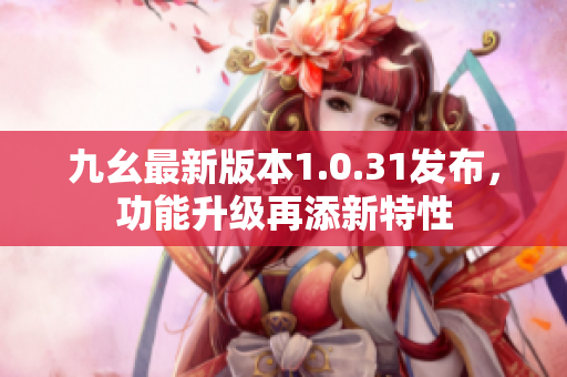 九幺最新版本1.0.31發(fā)布，功能升級再添新特性