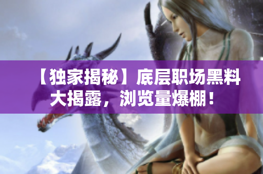 【獨家揭秘】底層職場黑料大揭露，瀏覽量爆棚！
