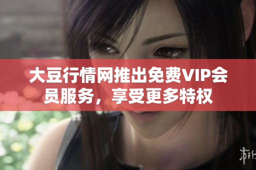 大豆行情網(wǎng)推出免費(fèi)VIP會(huì)員服務(wù)，享受更多特權(quán)