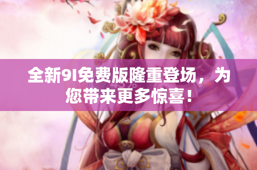 全新9I免費(fèi)版隆重登場(chǎng)，為您帶來更多驚喜！
