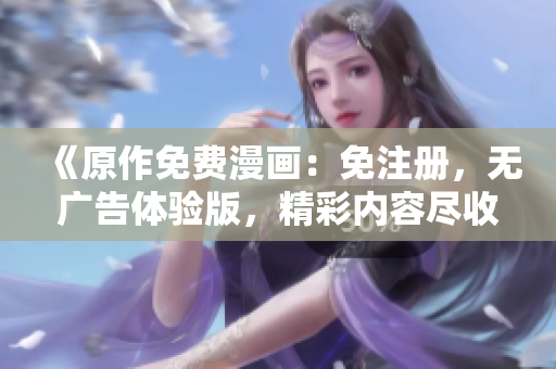 《原作免費漫畫：免注冊，無廣告體驗版，精彩內(nèi)容盡收眼底》