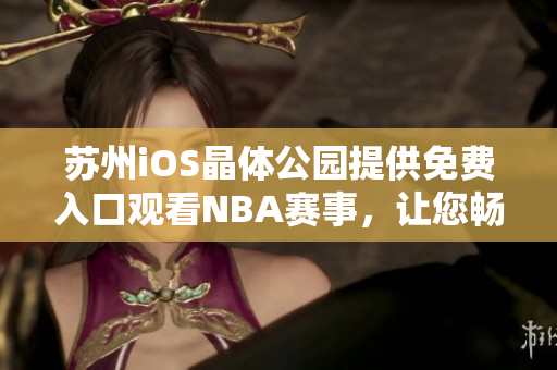 蘇州iOS晶體公園提供免費(fèi)入口觀看NBA賽事，讓您暢享體育盛宴