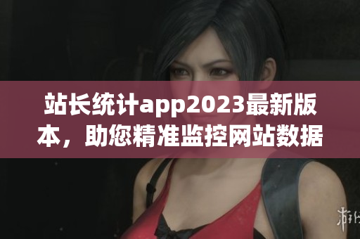 站長統(tǒng)計app2023最新版本，助您精準監(jiān)控網(wǎng)站數(shù)據(jù)