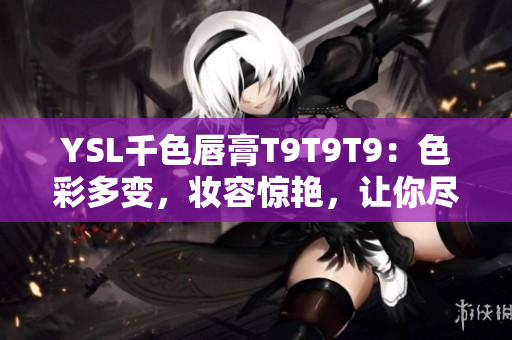 YSL千色唇膏T9T9T9：色彩多變，妝容驚艷，讓你盡情展現迷人魅力!