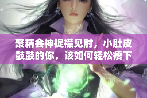 聚精會神捉襟見肘，小肚皮鼓鼓的你，該如何輕松瘦下來？