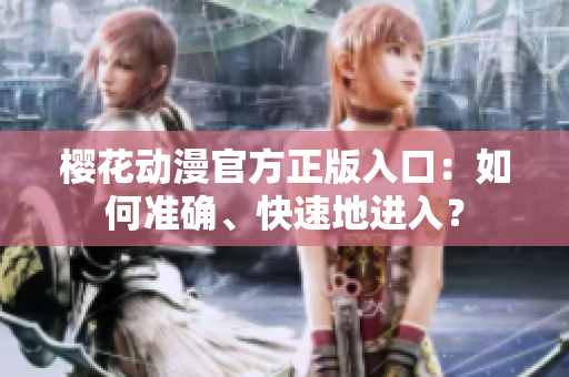 櫻花動(dòng)漫官方正版入口：如何準(zhǔn)確、快速地進(jìn)入？