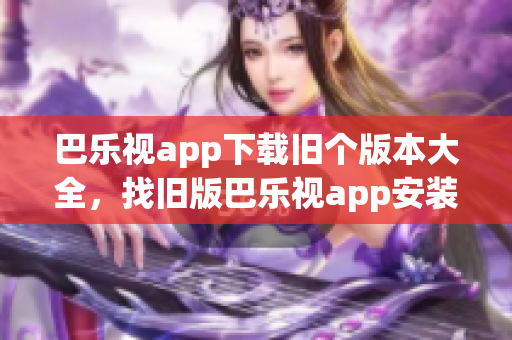 巴樂視app下載舊個(gè)版本大全，找舊版巴樂視app安裝包，安卓巴樂視TV版下載