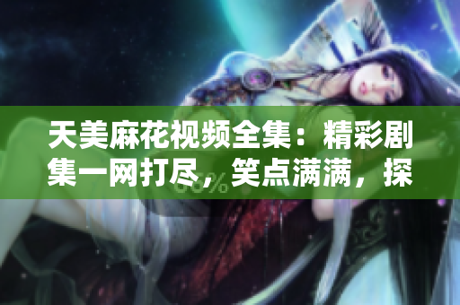 天美麻花視頻全集：精彩劇集一網(wǎng)打盡，笑點(diǎn)滿滿，探索最新影視作品
